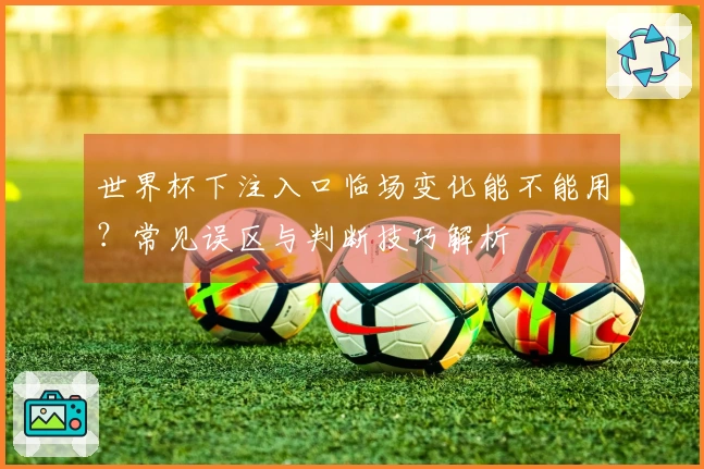 世界杯下注入口临场变化能不能用？常见误区与判断技巧解析