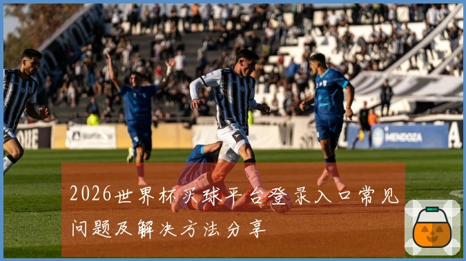2026世界杯买球平台登录入口常见问题及解决方法分享