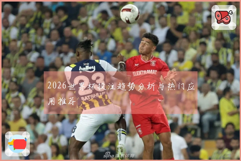 2026世界杯投注趋势分析与热门应用推荐