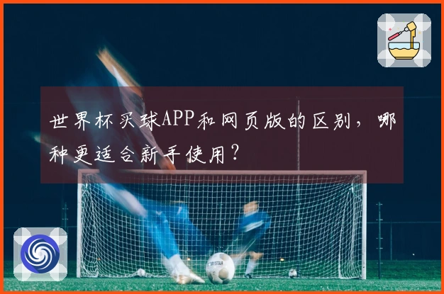 世界杯买球APP和网页版的区别，哪种更适合新手使用？