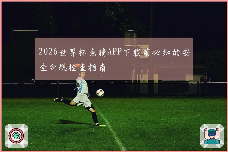2026世界杯竞猜APP下载前必知的安全合规检查指南