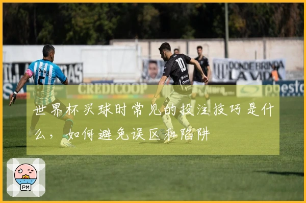 世界杯买球时常见的投注技巧是什么，如何避免误区和陷阱