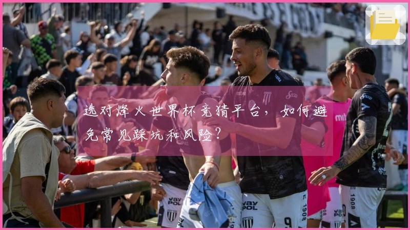 选对烽火世界杯竞猜平台，如何避免常见踩坑和风险？
