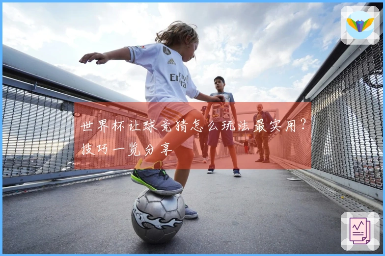 世界杯让球竞猜怎么玩法最实用？技巧一览分享