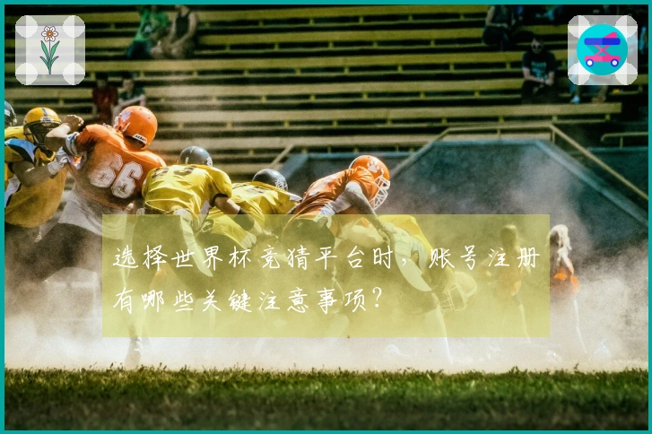 选择世界杯竞猜平台时，账号注册有哪些关键注意事项？