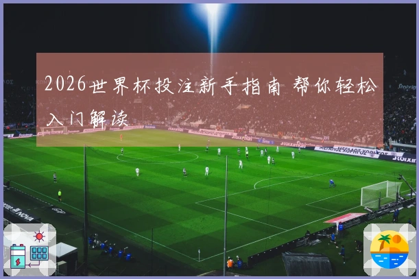 2026世界杯投注新手指南 帮你轻松入门解读