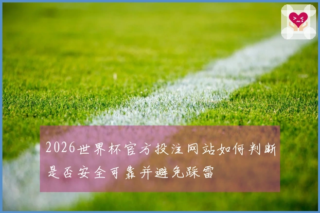2026世界杯官方投注网站如何判断是否安全可靠并避免踩雷