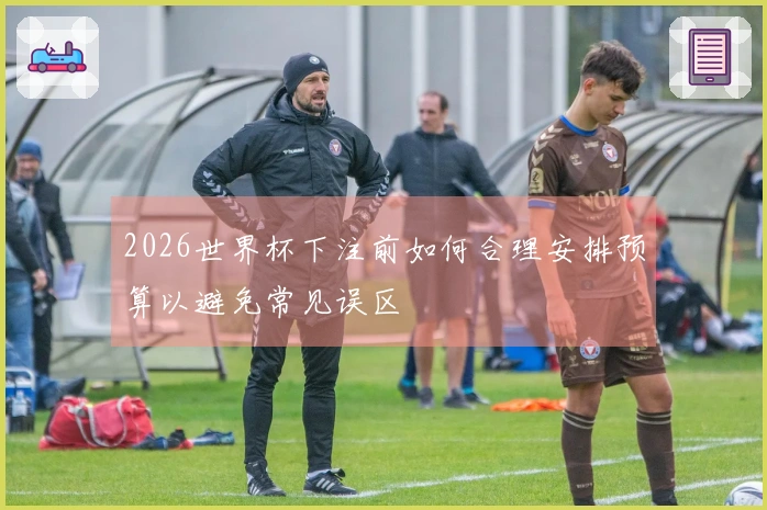 2026世界杯下注前如何合理安排预算以避免常见误区