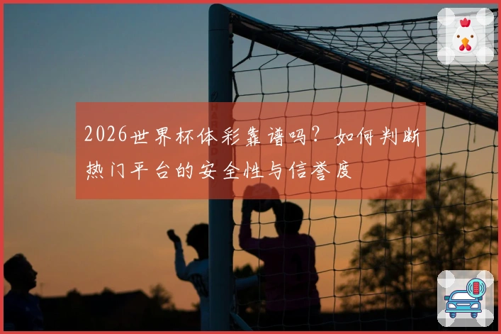 2026世界杯体彩靠谱吗?如何判断热门平台的安全性与信誉度