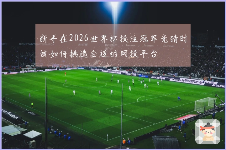 新手在2026世界杯投注冠军竞猜时该如何挑选合适的网投平台