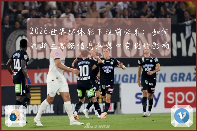 2026世界杯体彩下注前必看：如何判断主客场信息和盘口变化的影响