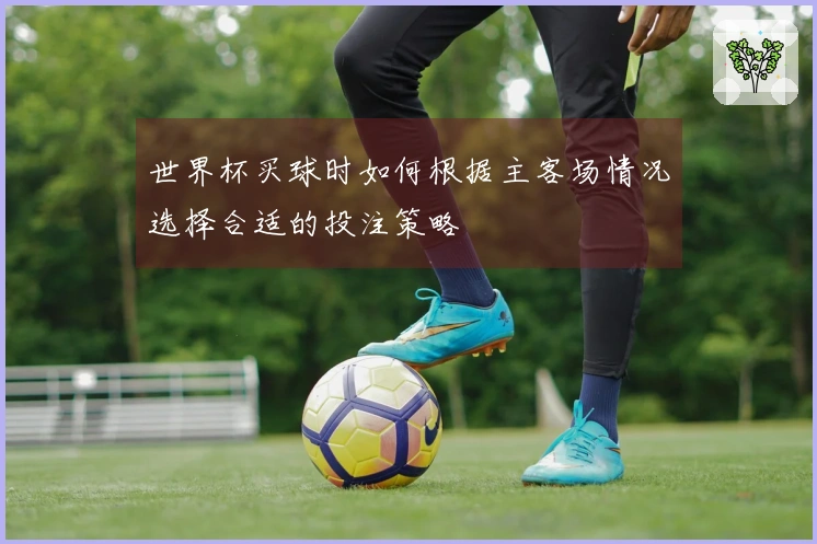 世界杯买球时如何根据主客场情况选择合适的投注策略