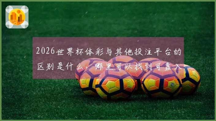 2026世界杯体彩与其他投注平台的区别是什么，哪里可以找到可靠入口？
