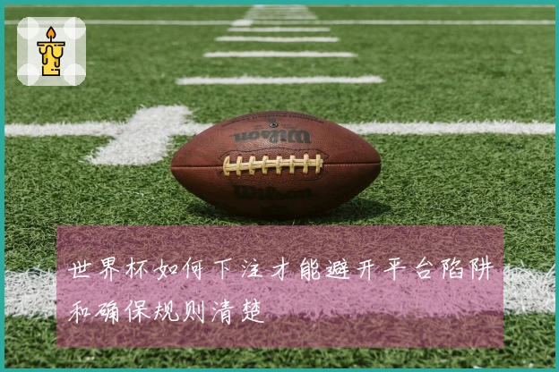 世界杯如何下注才能避开平台陷阱和确保规则清楚