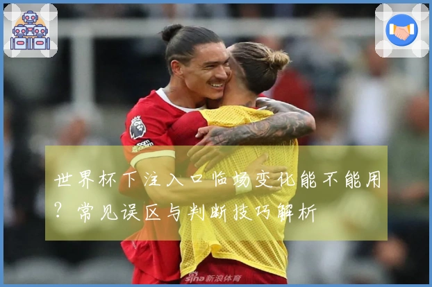 世界杯下注入口临场变化能不能用？常见误区与判断技巧解析