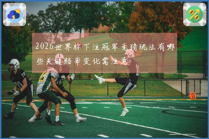 2026世界杯下注冠军竞猜玩法有哪些关键赔率变化需注意