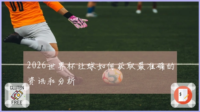 2026世界杯让球如何获取最准确的资讯和分析