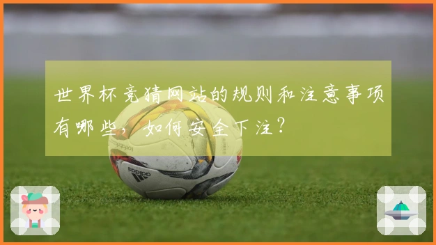 世界杯竞猜网站的规则和注意事项有哪些，如何安全下注？