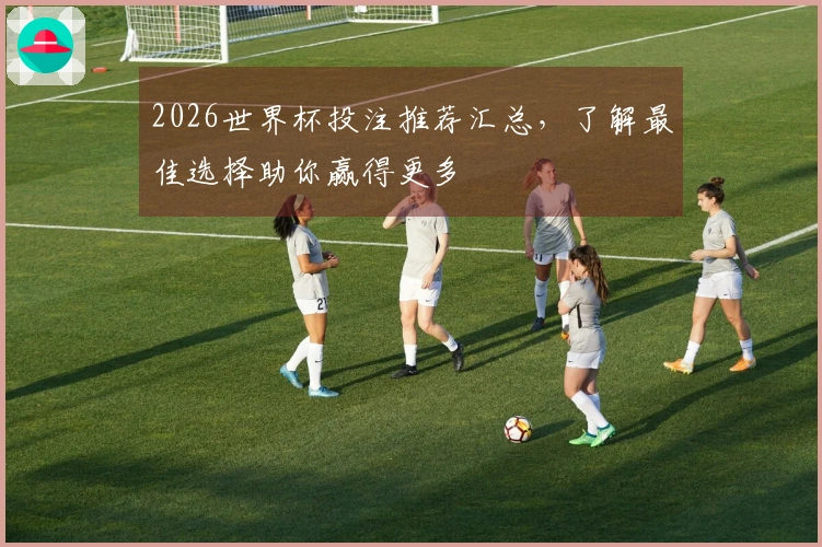 2026世界杯投注推荐汇总，了解最佳选择助你赢得更多