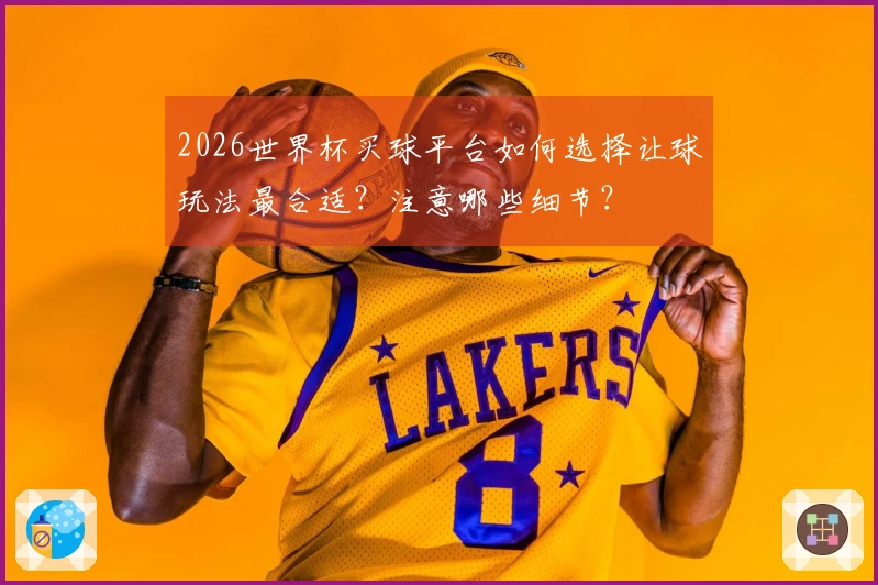 2026世界杯买球平台如何选择让球玩法最合适？注意哪些细节？