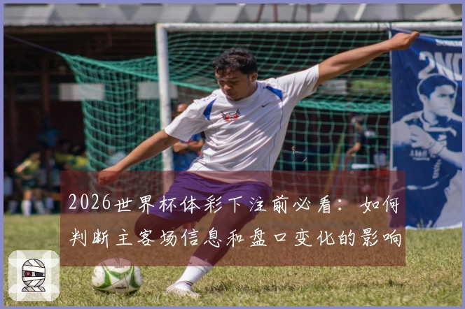 2026世界杯体彩下注前必看：如何判断主客场信息和盘口变化的影响