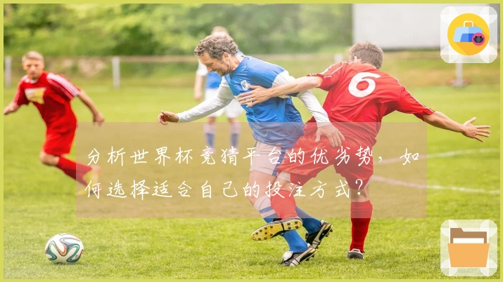 分析世界杯竞猜平台的优劣势，如何选择适合自己的投注方式？