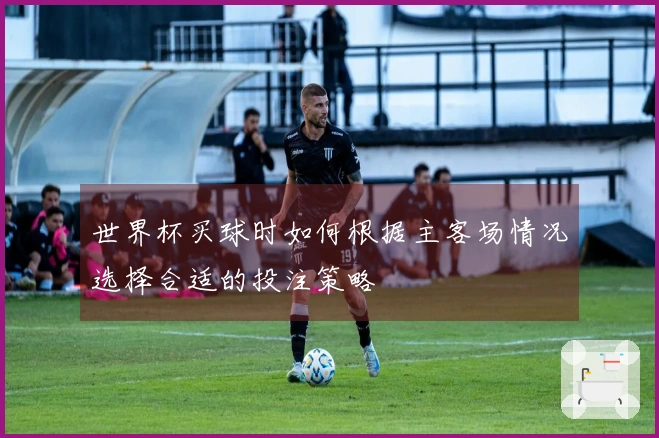 世界杯买球时如何根据主客场情况选择合适的投注策略