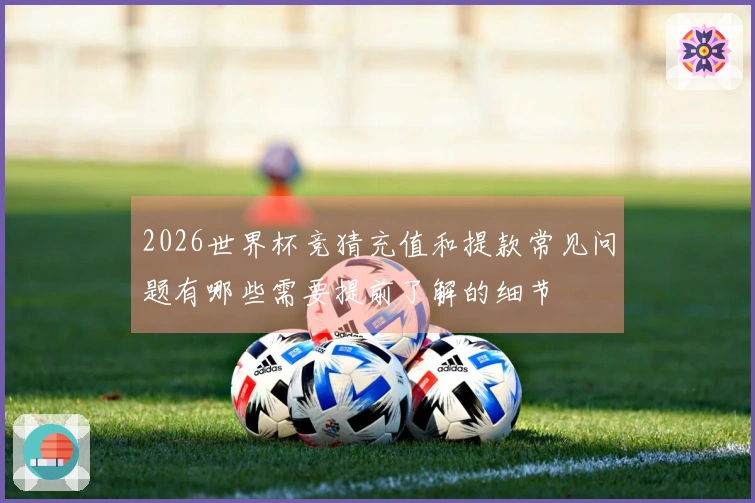 2026世界杯竞猜充值和提款常见问题有哪些需要提前了解的细节