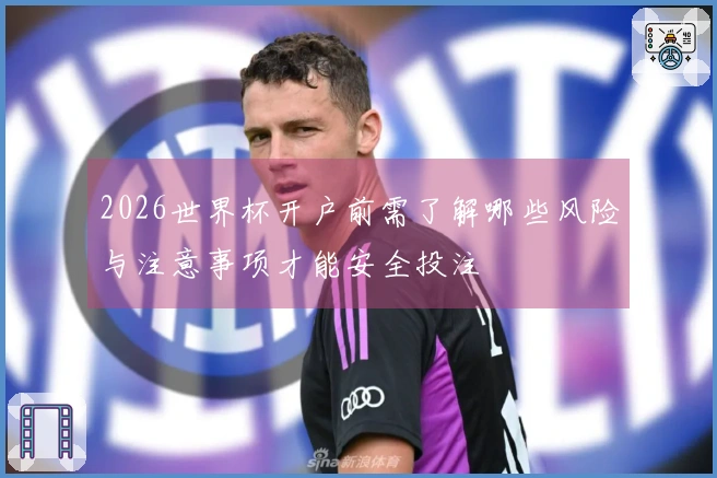 2026世界杯开户前需了解哪些风险与注意事项才能安全投注