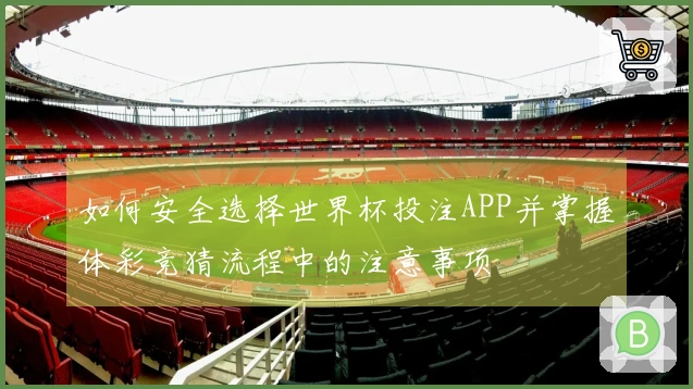 如何安全选择世界杯投注APP并掌握体彩竞猜流程中的注意事项