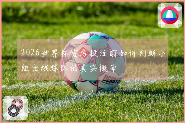 2026世界杯官方投注前如何判断小组出线球队的真实概率