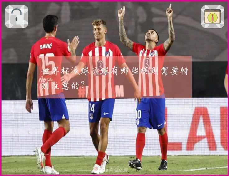 世界杯滚球买球有哪些规则需要特别注意的？