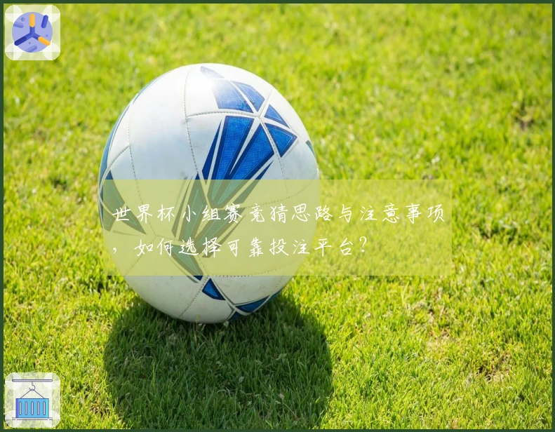 世界杯小组赛竞猜思路与注意事项,如何选择可靠投注平台?