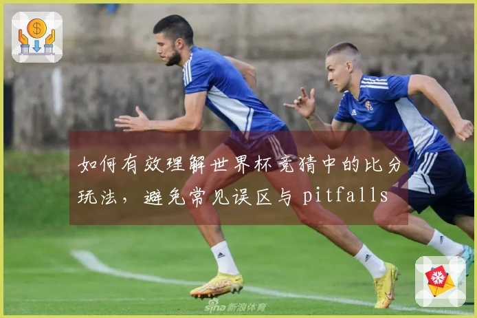 如何有效理解世界杯竞猜中的比分玩法，避免常见误区与 pitfalls