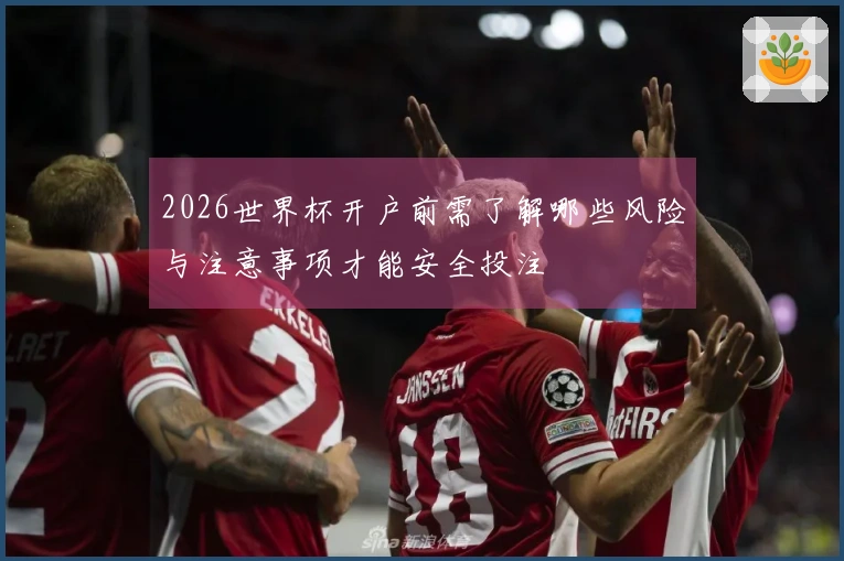 2026世界杯开户前需了解哪些风险与注意事项才能安全投注