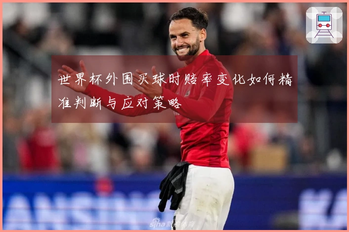 世界杯外围买球时赔率变化如何精准判断与应对策略