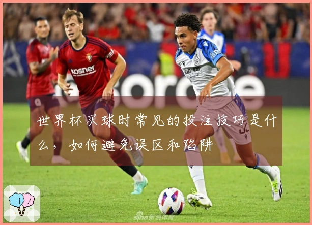 世界杯买球时常见的投注技巧是什么,如何避免误区和陷阱