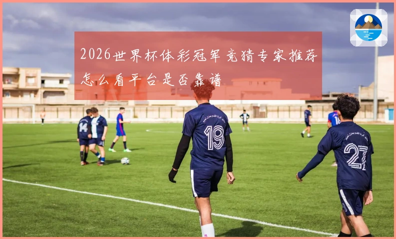 2026世界杯体彩冠军竞猜专家推荐怎么看平台是否靠谱