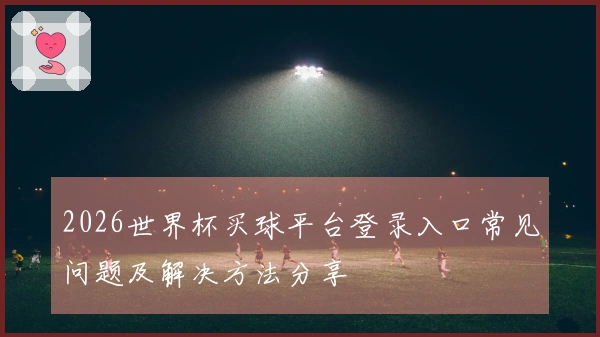 2026世界杯买球平台登录入口常见问题及解决方法分享
