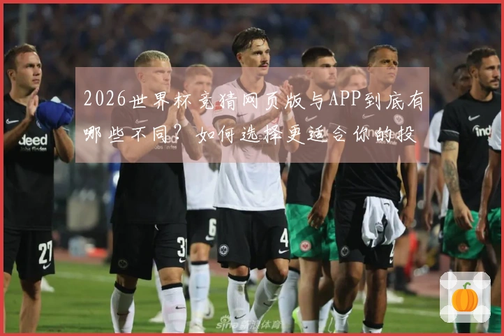 2026世界杯竞猜网页版与APP到底有哪些不同？如何选择更适合你的投注方式？