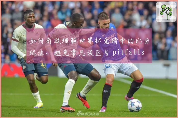 如何有效理解世界杯竞猜中的比分玩法，避免常见误区与 pitfalls