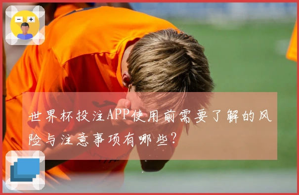 世界杯投注APP使用前需要了解的风险与注意事项有哪些？