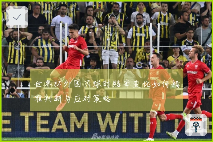 世界杯外围买球时赔率变化如何精准判断与应对策略