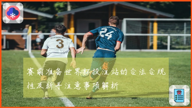 赛前准备世界杯投注站的合法合规性及新手注意事项解析