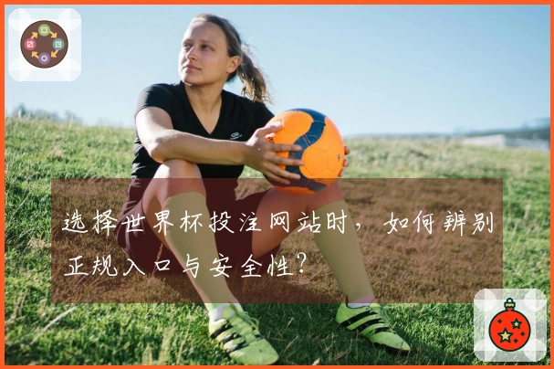 选择世界杯投注网站时，如何辨别正规入口与安全性？