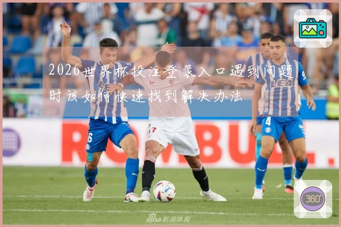 2026世界杯投注登录入口遇到问题时该如何快速找到解决办法
