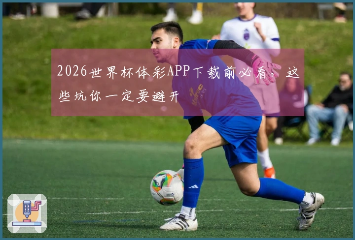 2026世界杯体彩APP下载前必看，这些坑你一定要避开