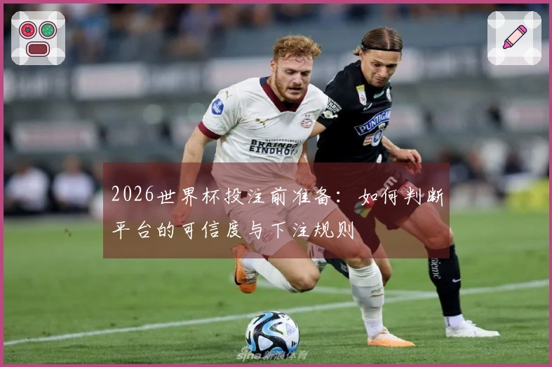 2026世界杯投注前准备：如何判断平台的可信度与下注规则