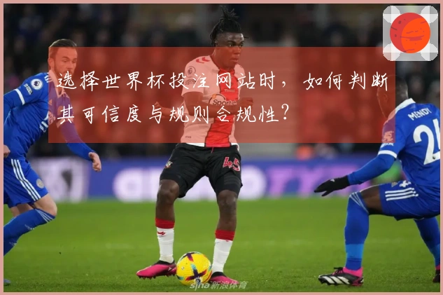 选择世界杯投注网站时,如何判断其可信度与规则合规性?