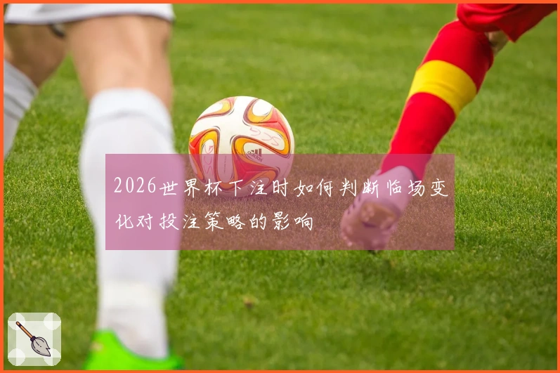 2026世界杯下注时如何判断临场变化对投注策略的影响